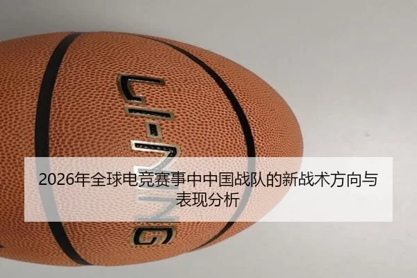 2026年全球电竞赛事中中国战队的新战术方向与表现分析