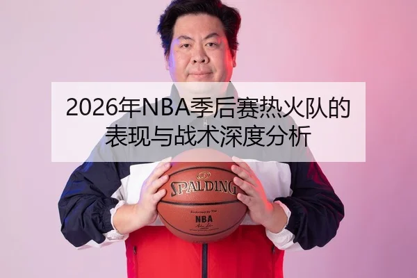2026年NBA季后赛热火队的表现与战术深度分析