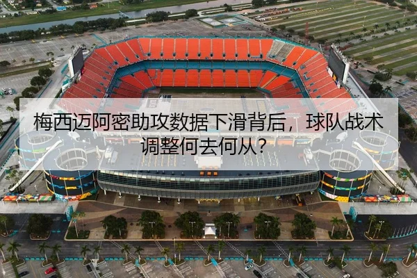 梅西迈阿密助攻数据下滑背后，球队战术调整何去何从？