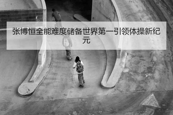 张博恒全能难度储备世界第一引领体操新纪元