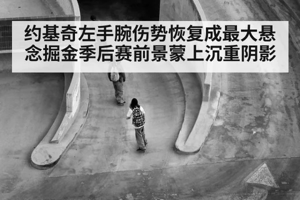 约基奇左手腕伤势恢复成最大悬念掘金季后赛前景蒙上沉重阴影