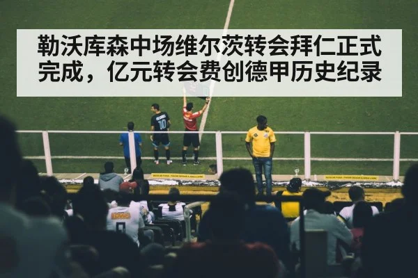 勒沃库森中场维尔茨转会拜仁正式完成，亿元转会费创德甲历史纪录