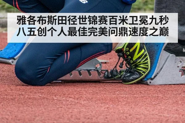 雅各布斯田径世锦赛百米卫冕九秒八五创个人最佳完美问鼎速度之巅