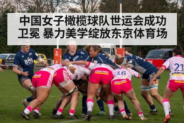 中国女子橄榄球队世运会成功卫冕 暴力美学绽放东京体育场