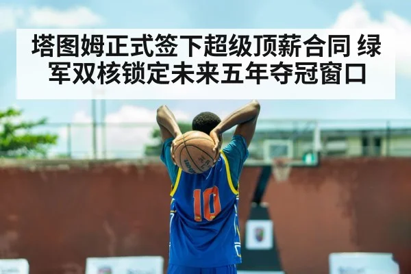 塔图姆正式签下超级顶薪合同 绿军双核锁定未来五年夺冠窗口