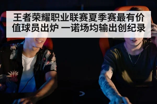 王者荣耀职业联赛夏季赛最有价值球员出炉 一诺场均输出创纪录