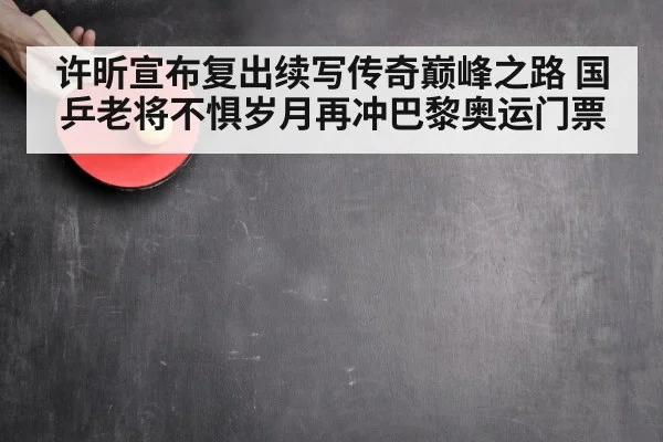 许昕宣布复出续写传奇巅峰之路 国乒老将不惧岁月再冲巴黎奥运门票