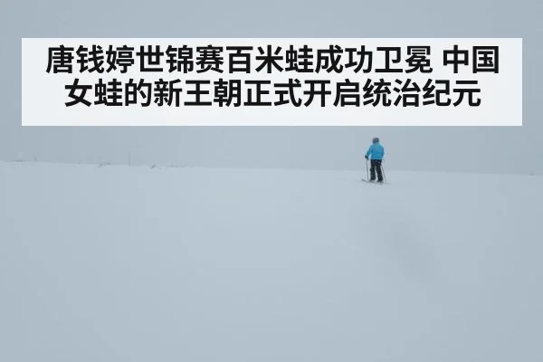唐钱婷世锦赛百米蛙成功卫冕 中国女蛙的新王朝正式开启统治纪元