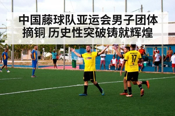 中国藤球队亚运会男子团体摘铜 历史性突破铸就辉煌