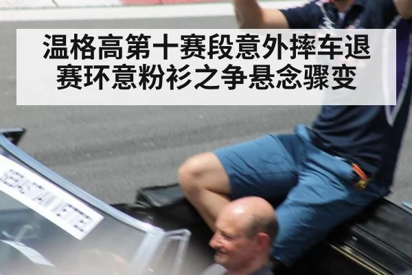 温格高第十赛段意外摔车退赛环意粉衫之争悬念骤变